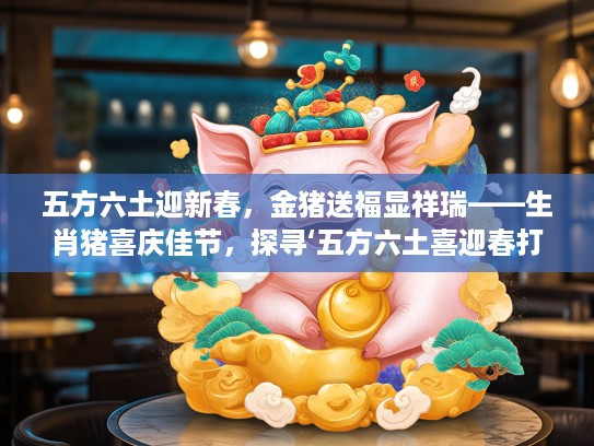 五方六土迎新春,金猪送福显祥瑞——生肖猪喜庆佳节,探寻‘五方六土喜迎春打一正确生肖’谜底揭晓 五方六土迎新春,金猪送福显祥瑞——生肖猪喜庆佳节,探寻‘五方六土喜迎春打一正确生肖’谜底揭晓