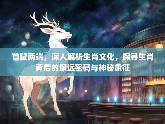 首鼠两端，深入解析生肖文化，探寻生肖背后的深远密码与神秘象征