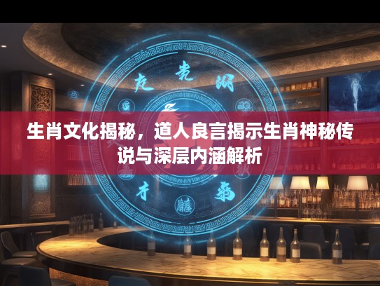 生肖文化揭秘,道人良言揭示生肖神秘传说与深层内涵解析 生肖文化揭秘,道人良言揭示生肖神秘传说与深层内涵解析