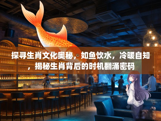 探寻生肖文化奥秘,如鱼饮水,冷暖自知,揭秘生肖背后的时机翻涌密码 探寻生肖文化奥秘,如鱼饮水,冷暖自知,揭秘生肖背后的时机翻涌密码