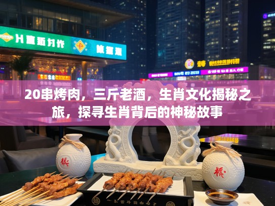 20串烤肉，三斤老酒，生肖文化揭秘之旅，探寻生肖背后的神秘故事
