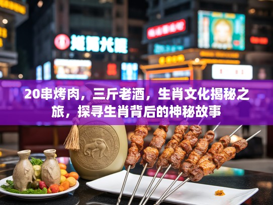 20串烤肉，三斤老酒，生肖文化揭秘之旅，探寻生肖背后的神秘故事
