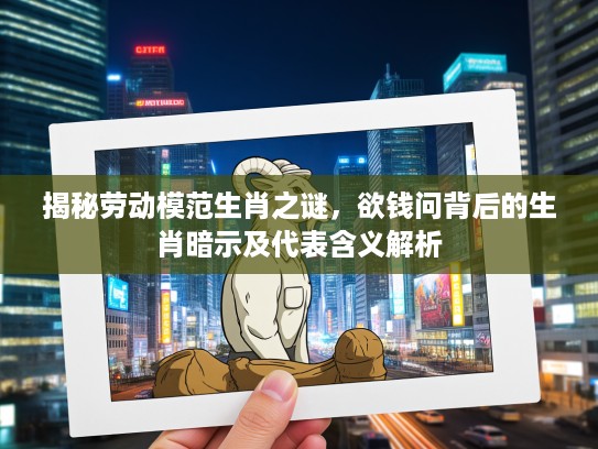 揭秘劳动模范生肖之谜，欲钱问背后的生肖暗示及代表含义解析