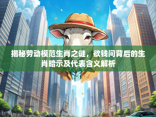 揭秘劳动模范生肖之谜，欲钱问背后的生肖暗示及代表含义解析