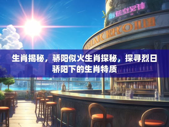 生肖揭秘，骄阳似火生肖探秘，探寻烈日骄阳下的生肖特质