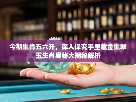 今期生肖五六开，深入探究手里藏金生翠玉生肖奥秘大揭秘解析