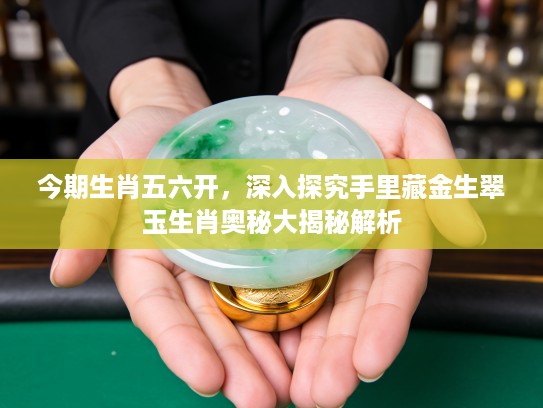 今期生肖五六开，深入探究手里藏金生翠玉生肖奥秘大揭秘解析