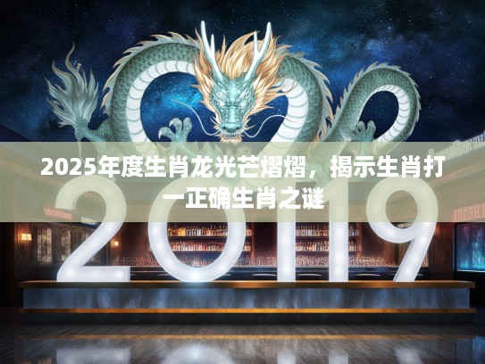 2025年度生肖龙光芒熠熠，揭示生肖打一正确生肖之谜