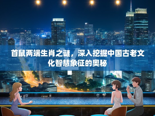 首鼠两端生肖之谜，深入挖掘中国古老文化智慧象征的奥秘