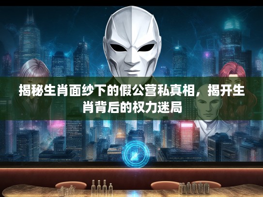 揭秘生肖面纱下的假公营私真相，揭开生肖背后的权力迷局