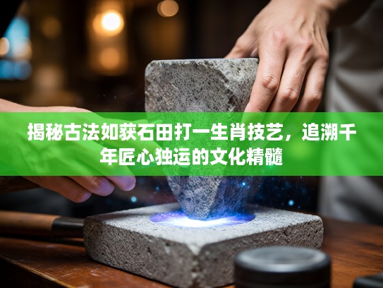 揭秘古法如获石田打一生肖技艺，追溯千年匠心独运的文化精髓