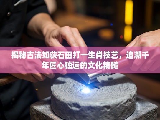 揭秘古法如获石田打一生肖技艺，追溯千年匠心独运的文化精髓