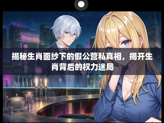 揭秘生肖面纱下的假公营私真相，揭开生肖背后的权力迷局