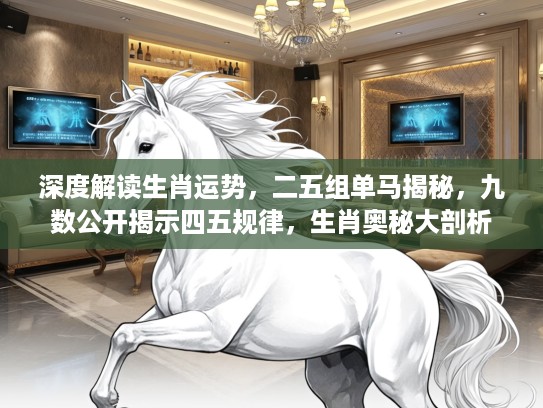 深度解读生肖运势,二五组单马揭秘,九数公开揭示四五规律,生肖奥秘大剖析 深度解读生肖运势,二五组单马揭秘,九数公开揭示四五规律,生肖奥秘大剖析