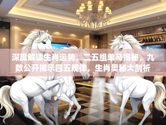 深度解读生肖运势,二五组单马揭秘,九数公开揭示四五规律,生肖奥秘大剖析 深度解读生肖运势,二五组单马揭秘,九数公开揭示四五规律,生肖奥秘大剖析