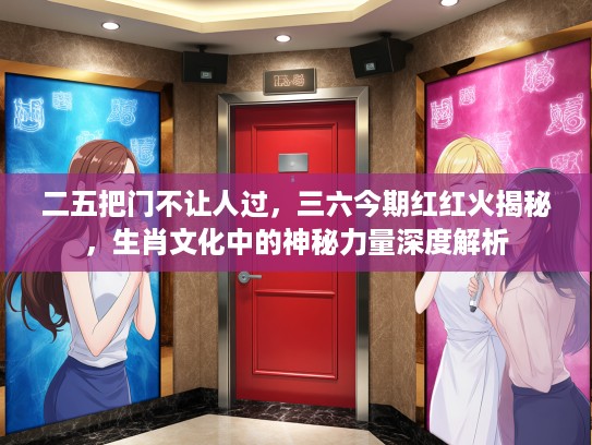 二五把门不让人过，三六今期红红火揭秘，生肖文化中的神秘力量深度解析