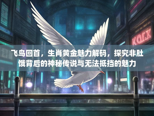 飞鸟回首,生肖黄金魅力解码,探究非肚饿背后的神秘传说与无法抵挡的魅力 飞鸟回首,生肖黄金魅力解码,探究非肚饿背后的神秘传说与无法抵挡的魅力