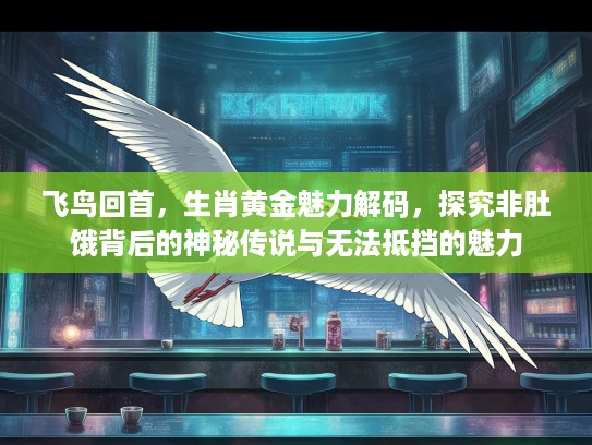 飞鸟回首,生肖黄金魅力解码,探究非肚饿背后的神秘传说与无法抵挡的魅力 飞鸟回首,生肖黄金魅力解码,探究非肚饿背后的神秘传说与无法抵挡的魅力