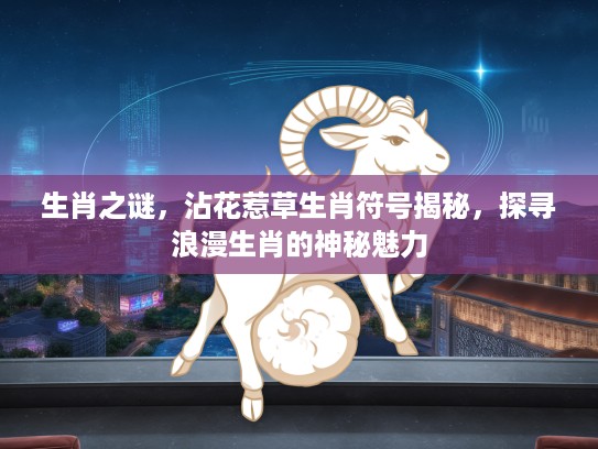 生肖之谜,沾花惹草生肖符号揭秘,探寻浪漫生肖的神秘魅力 生肖之谜,沾花惹草生肖符号揭秘,探寻浪漫生肖的神秘魅力