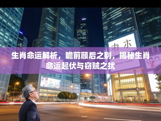 生肖命运解析，瞻前顾后之别，揭秘生肖命运起伏与窃贼之扰