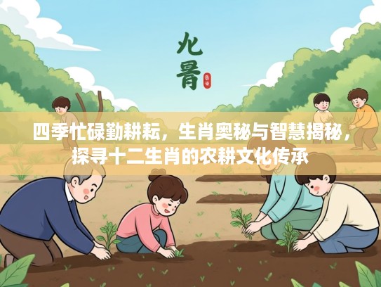 四季忙碌勤耕耘，生肖奥秘与智慧揭秘，探寻十二生肖的农耕文化传承