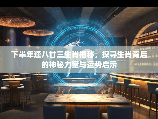 下半年逢八廿三生肖揭秘,探寻生肖背后的神秘力量与运势启示 下半年逢八廿三生肖揭秘,探寻生肖背后的神秘力量与运势启示