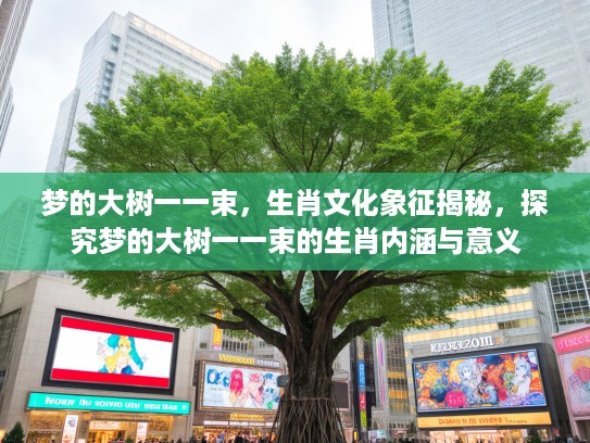 梦的大树一一束，生肖文化象征揭秘，探究梦的大树一一束的生肖内涵与意义