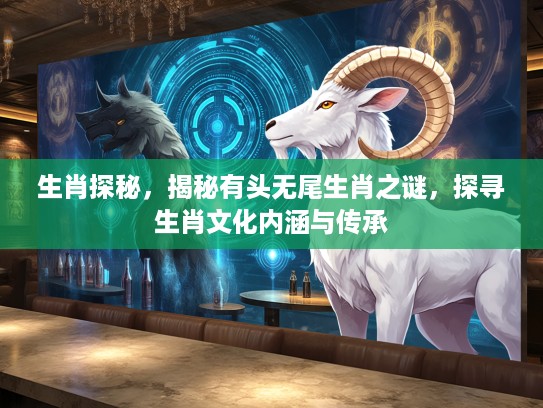 生肖探秘，揭秘有头无尾生肖之谜，探寻生肖文化内涵与传承
