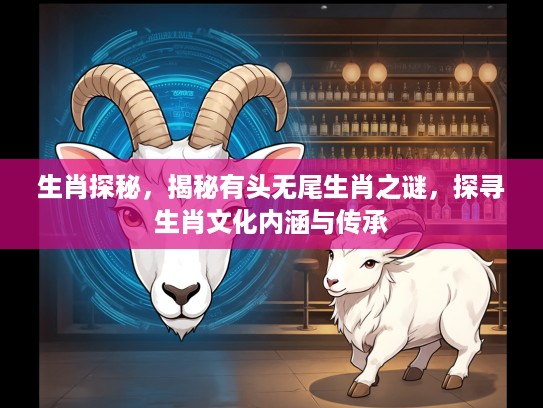 生肖探秘，揭秘有头无尾生肖之谜，探寻生肖文化内涵与传承