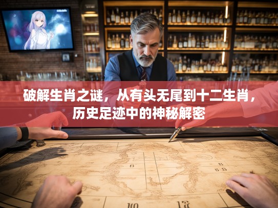 破解生肖之谜，从有头无尾到十二生肖，历史足迹中的神秘解密