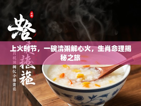 上火时节,一碗清粥解心火,生肖命理揭秘之旅 上火时节,一碗清粥解心火,生肖命理揭秘之旅