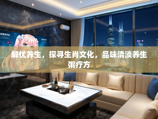 解忧养生，探寻生肖文化，品味清淡养生粥疗方