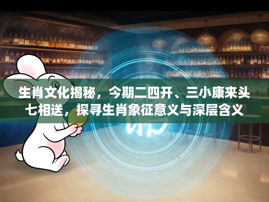 生肖文化揭秘,今期二四开、三小康来头七相送,探寻生肖象征意义与深层含义 生肖文化揭秘,今期二四开、三小康来头七相送,探寻生肖象征意义与深层含义
