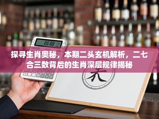 探寻生肖奥秘，本期二头玄机解析，二七合三数背后的生肖深层规律揭秘