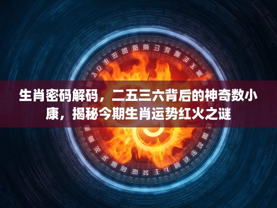 生肖密码解码，二五三六背后的神奇数小康，揭秘今期生肖运势红火之谜