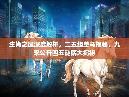 生肖之谜深度解析，二五组单马揭秘，九来公开四五谜底大揭秘