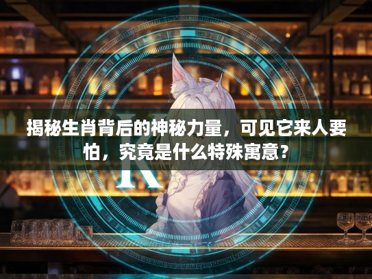 揭秘生肖背后的神秘力量，可见它来人要怕，究竟是什么特殊寓意？