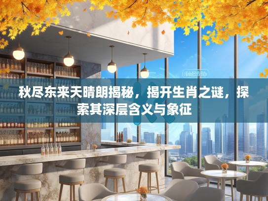 秋尽东来天晴朗揭秘，揭开生肖之谜，探索其深层含义与象征