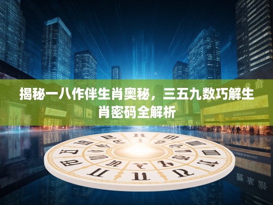 揭秘一八作伴生肖奥秘，三五九数巧解生肖密码全解析