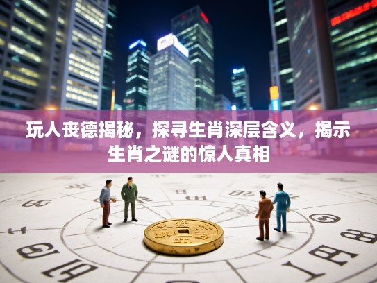 玩人丧德揭秘，探寻生肖深层含义，揭示生肖之谜的惊人真相