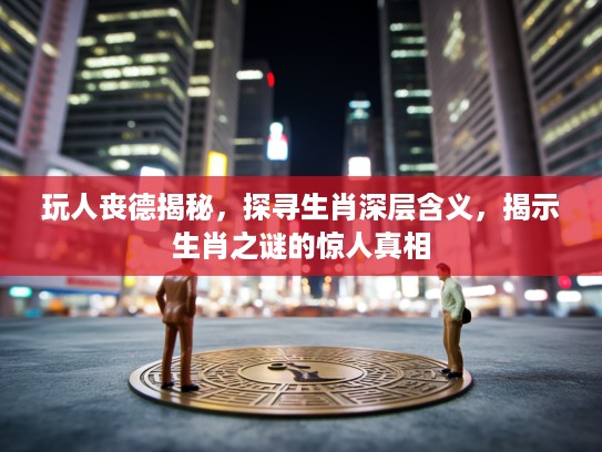 玩人丧德揭秘，探寻生肖深层含义，揭示生肖之谜的惊人真相