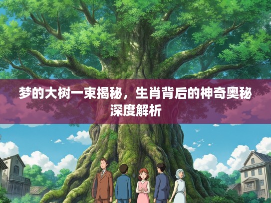 梦的大树一束揭秘,生肖背后的神奇奥秘深度解析 梦的大树一束揭秘,生肖背后的神奇奥秘深度解析