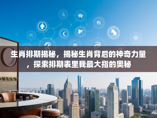 生肖排期揭秘，揭秘生肖背后的神奇力量，探索排期表里我最大指的奥秘