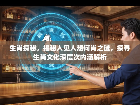 生肖探秘，揭秘人见人想何肖之谜，探寻生肖文化深层次内涵解析