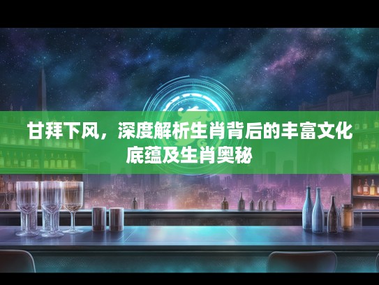 甘拜下风，深度解析生肖背后的丰富文化底蕴及生肖奥秘