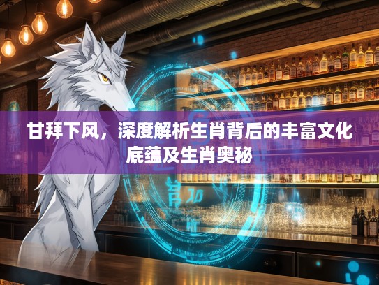 甘拜下风，深度解析生肖背后的丰富文化底蕴及生肖奥秘