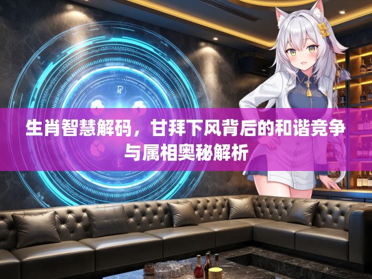 生肖智慧解码，甘拜下风背后的和谐竞争与属相奥秘解析