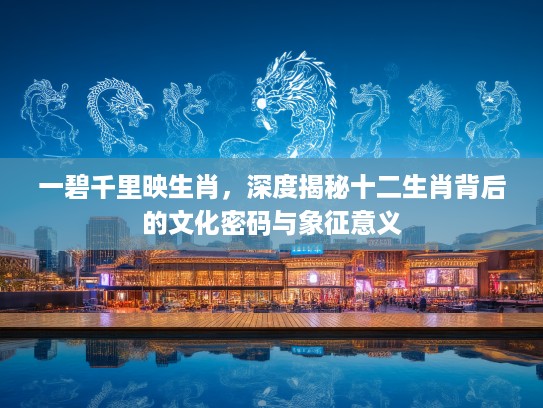 一碧千里映生肖,深度揭秘十二生肖背后的文化密码与象征意义 一碧千里映生肖,深度揭秘十二生肖背后的文化密码与象征意义