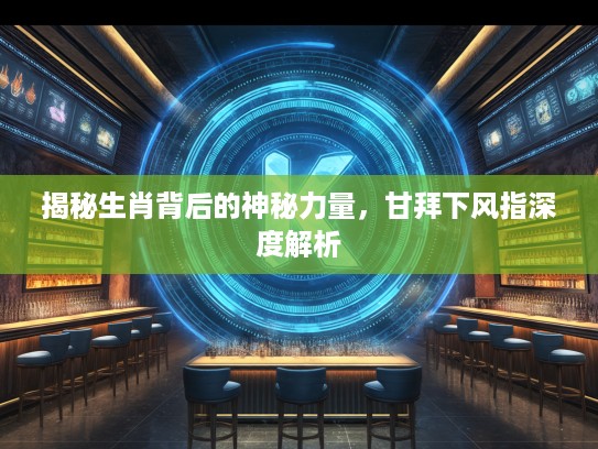 揭秘生肖背后的神秘力量,甘拜下风指深度解析 揭秘生肖背后的神秘力量,甘拜下风指深度解析