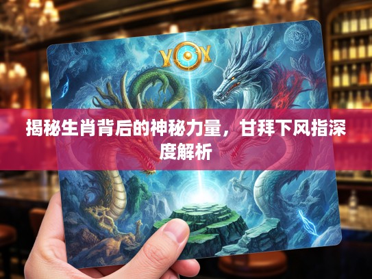 揭秘生肖背后的神秘力量,甘拜下风指深度解析 揭秘生肖背后的神秘力量,甘拜下风指深度解析